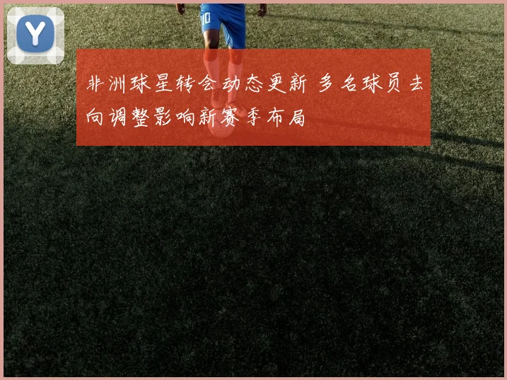 非洲球星转会动态更新 多名球员去向调整影响新赛季布局