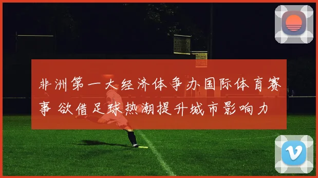 非洲第一大经济体争办国际体育赛事 欲借足球热潮提升城市影响力