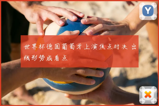 世界杯德国葡萄牙上演焦点对决 出线形势成看点