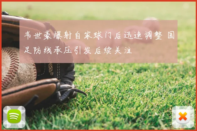 韦世豪爆射自家球门后迅速调整 国足防线承压引发后续关注
