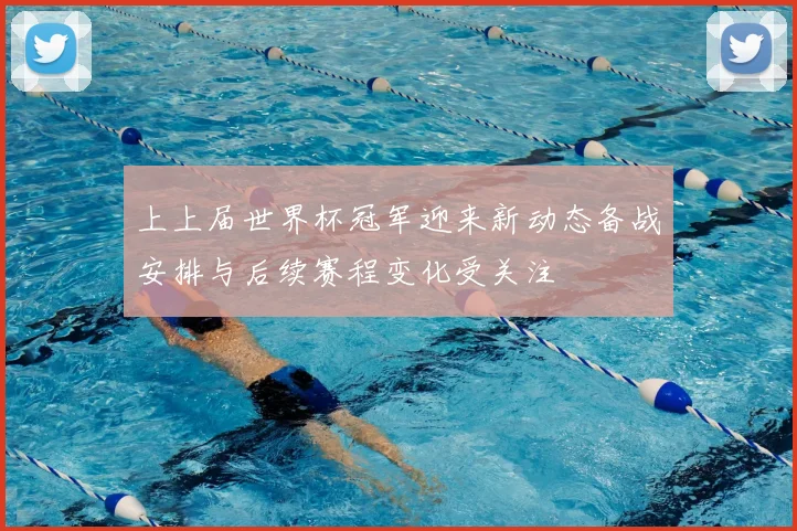 上上届世界杯冠军迎来新动态备战安排与后续赛程变化受关注