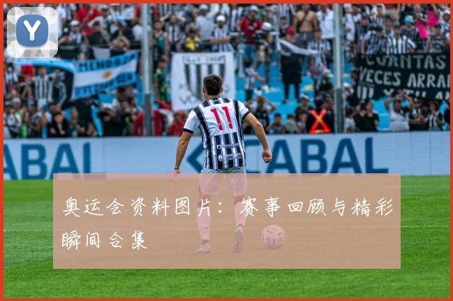 奥运会资料图片:赛事回顾与精彩瞬间合集