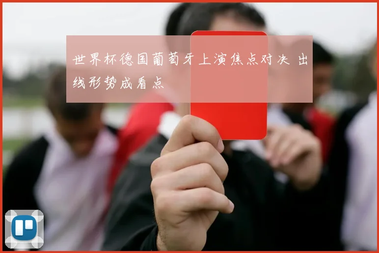 世界杯德国葡萄牙上演焦点对决 出线形势成看点