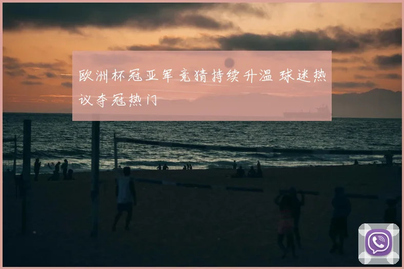 欧洲杯冠亚军竞猜持续升温 球迷热议夺冠热门