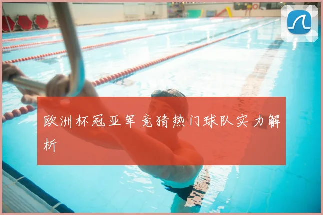 欧洲杯冠亚军竞猜热门球队实力解析