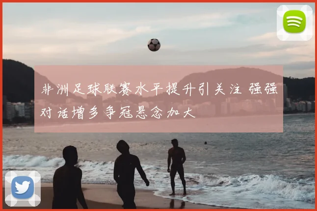 非洲足球联赛水平提升引关注 强强对话增多争冠悬念加大