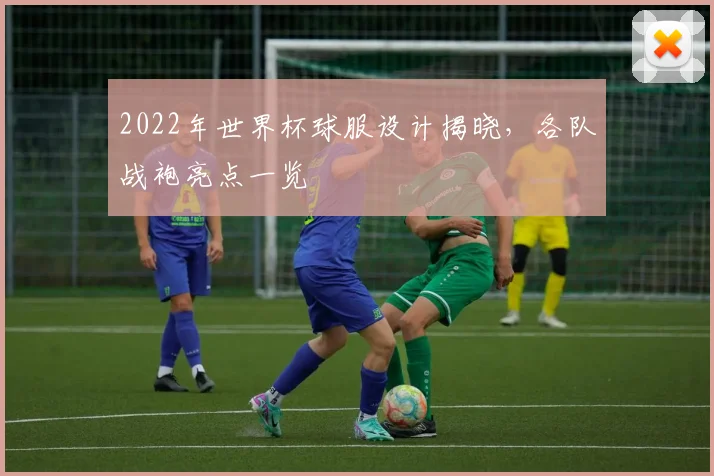 2022年世界杯球服设计揭晓,各队战袍亮点一览