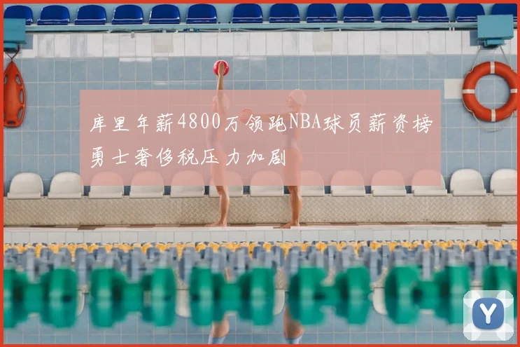 库里年薪4800万领跑NBA球员薪资榜勇士奢侈税压力加剧