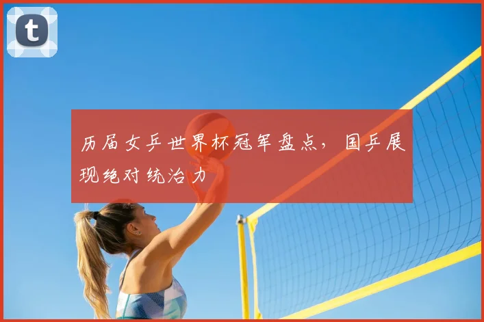 历届女乒世界杯冠军盘点,国乒展现绝对统治力