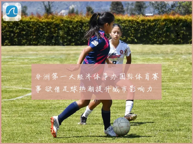 非洲第一大经济体争办国际体育赛事 欲借足球热潮提升城市影响力