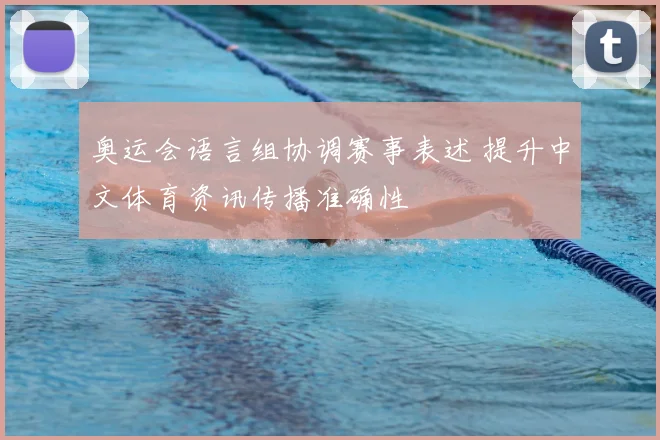 奥运会语言组协调赛事表述 提升中文体育资讯传播准确性