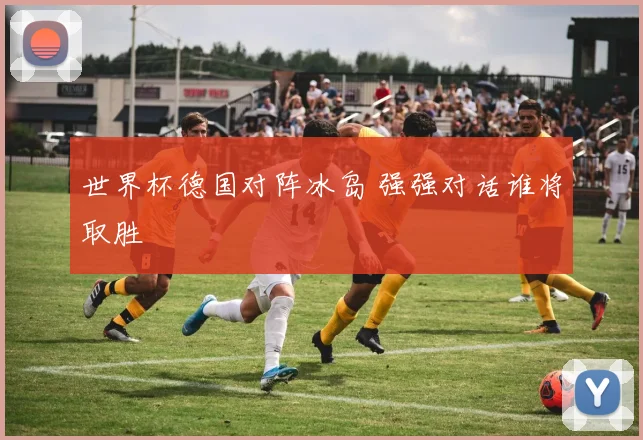世界杯德国对阵冰岛 强强对话谁将取胜