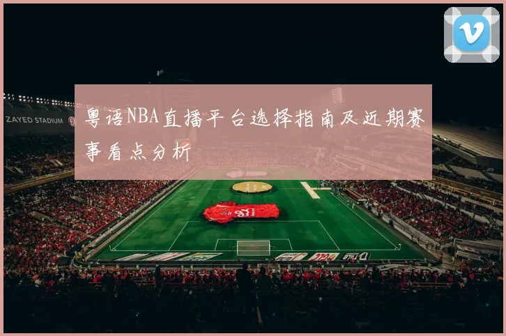粤语NBA直播平台选择指南及近期赛事看点分析