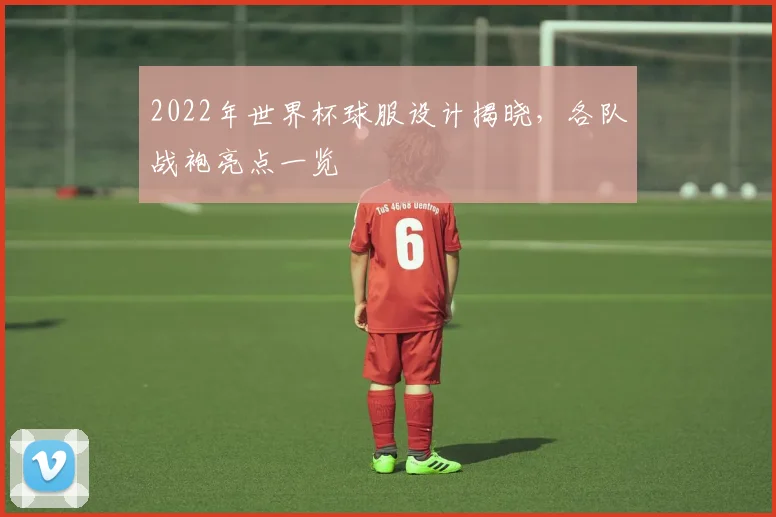 2022年世界杯球服设计揭晓，各队战袍亮点一览