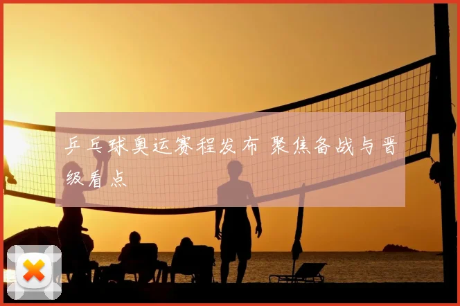 乒乓球奥运赛程发布 聚焦备战与晋级看点