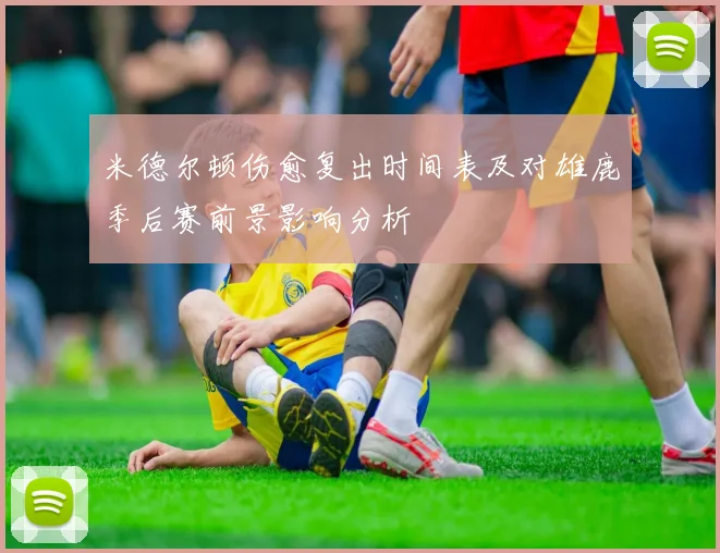 米德尔顿伤愈复出时间表及对雄鹿季后赛前景影响分析