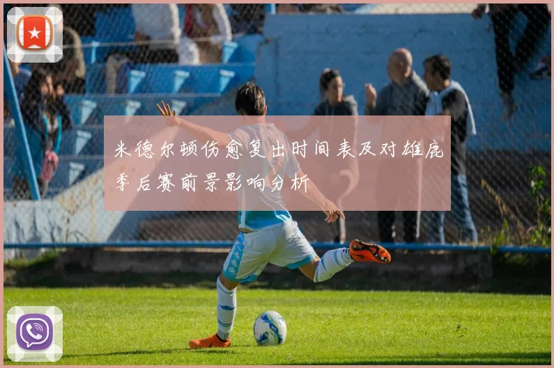 米德尔顿伤愈复出时间表及对雄鹿季后赛前景影响分析