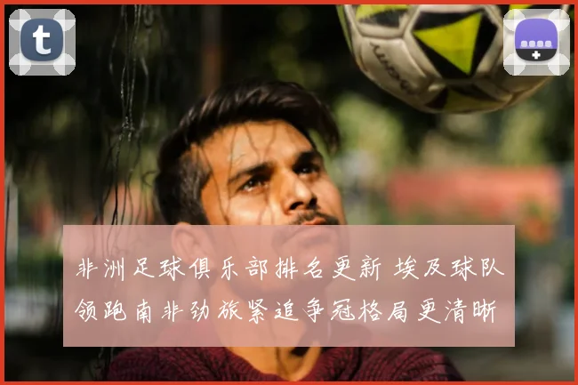 非洲足球俱乐部排名更新 埃及球队领跑南非劲旅紧追争冠格局更清晰