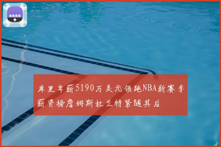 库里年薪5190万美元领跑NBA新赛季薪资榜詹姆斯杜兰特紧随其后