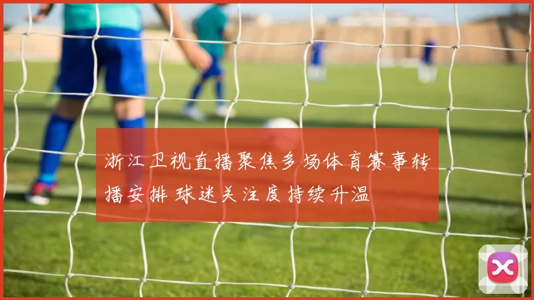 浙江卫视直播聚焦多场体育赛事转播安排 球迷关注度持续升温