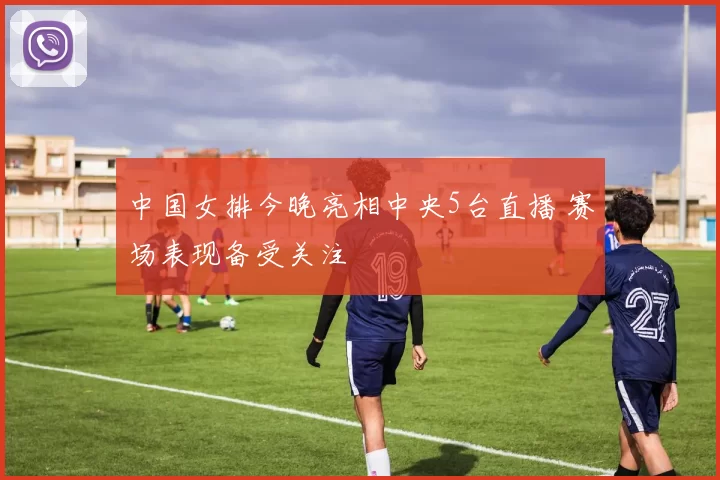 中国女排今晚亮相中央5台直播 赛场表现备受关注