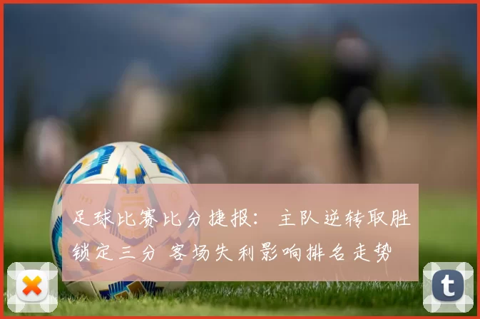 足球比赛比分捷报：主队逆转取胜锁定三分 客场失利影响排名走势