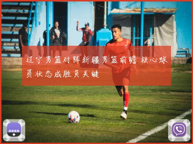 辽宁男篮对阵新疆男篮前瞻 核心球员状态成胜负关键