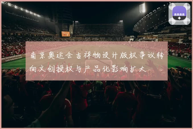 南京奥运会吉祥物设计版权争议转向文创授权与产品化影响扩大