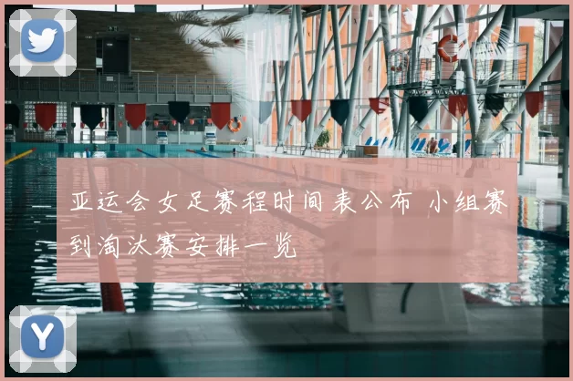 亚运会女足赛程时间表公布 小组赛到淘汰赛安排一览