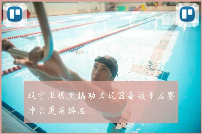 辽宁卫视直播助力辽篮备战季后赛冲击更高排名