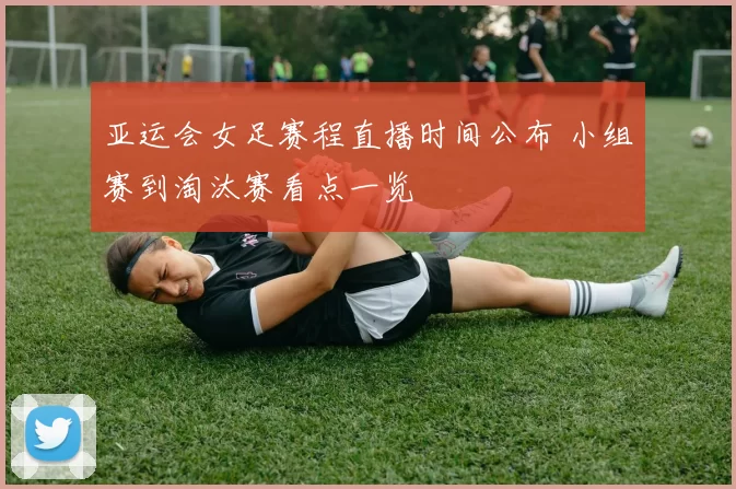 亚运会女足赛程直播时间公布 小组赛到淘汰赛看点一览