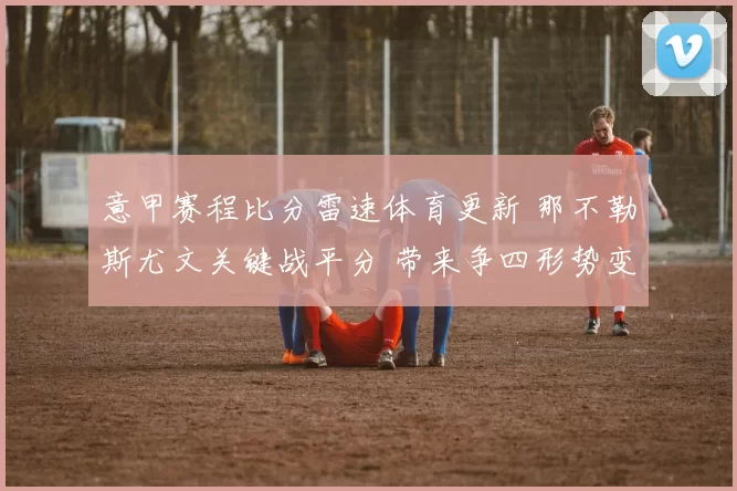 意甲赛程比分雷速体育更新 那不勒斯尤文关键战平分 带来争四形势变化