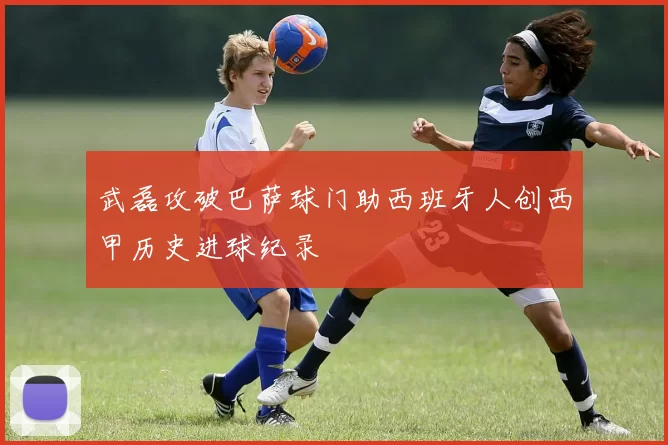 武磊攻破巴萨球门助西班牙人创西甲历史进球纪录