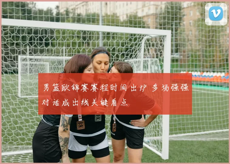 男篮欧锦赛赛程时间出炉 多场强强对话成出线关键看点