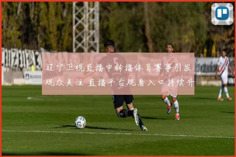 辽宁卫视直播中转播体育赛事引发观众关注 直播平台观看入口持续升温