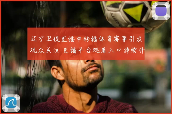 辽宁卫视直播中转播体育赛事引发观众关注 直播平台观看入口持续升温