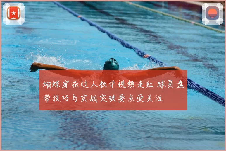 蝴蝶穿花过人教学视频走红 球员盘带技巧与实战突破要点受关注