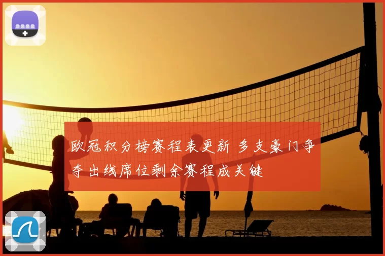 欧冠积分榜赛程表更新 多支豪门争夺出线席位剩余赛程成关键