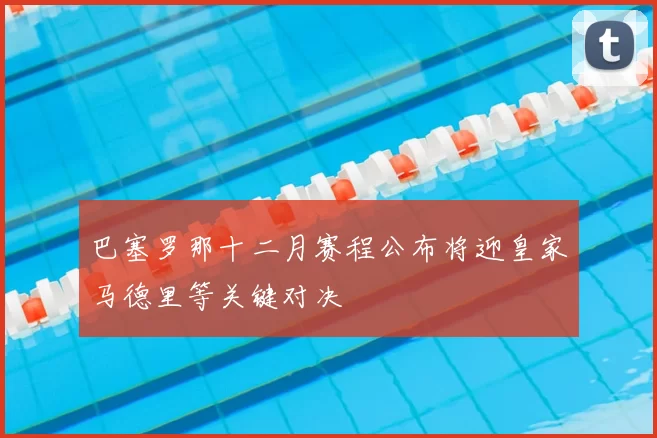 巴塞罗那十二月赛程公布将迎皇家马德里等关键对决