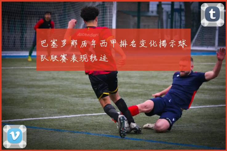 巴塞罗那历年西甲排名变化揭示球队联赛表现轨迹