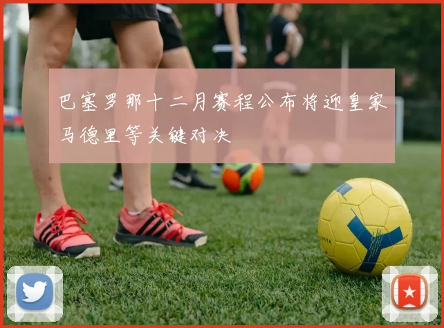 巴塞罗那十二月赛程公布将迎皇家马德里等关键对决