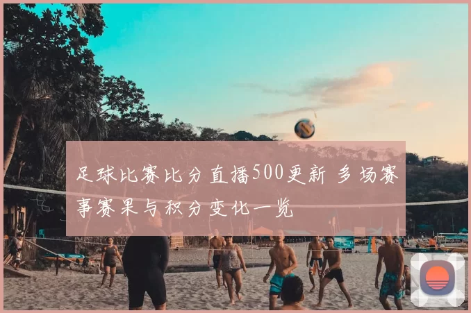 足球比赛比分直播500更新 多场赛事赛果与积分变化一览