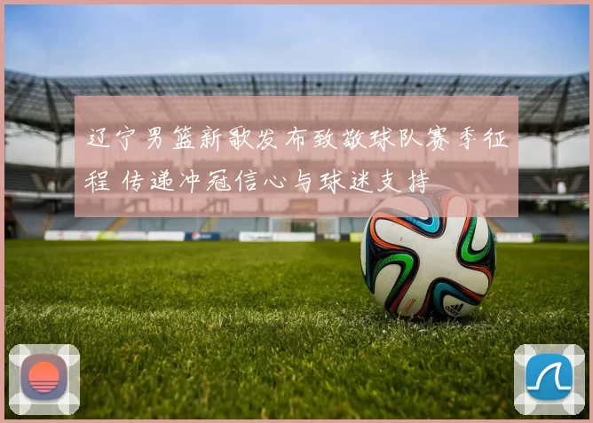 辽宁男篮新歌发布致敬球队赛季征程 传递冲冠信心与球迷支持