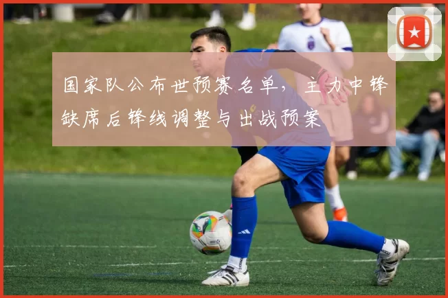 国家队公布世预赛名单,主力中锋缺席后锋线调整与出战预案