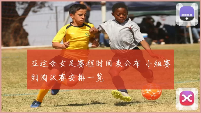 亚运会女足赛程时间表公布 小组赛到淘汰赛安排一览