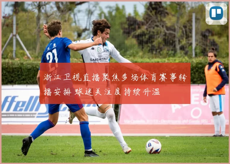 浙江卫视直播聚焦多场体育赛事转播安排 球迷关注度持续升温